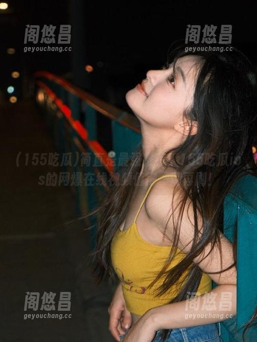 简直是最强推荐！155吃瓜ios的网爆在线视频值得一刷再刷！