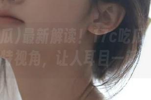 最新解读！17c吃瓜大神的独特视角，让人耳目一新！