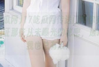 17吃瓜网传送门带你宛如穿越，见证那些从未曝光的秘密，放心，没我也总有瓜！