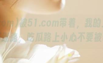 被51.com带着，我的人生简直永不迷路，吃瓜路上小心不要被带歪！