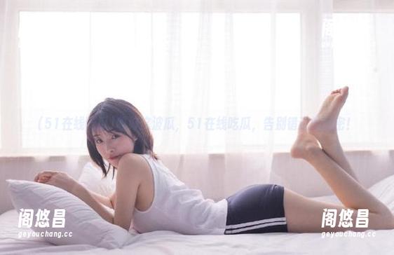 收好这波瓜，51在线吃瓜，告别错过的秘密！