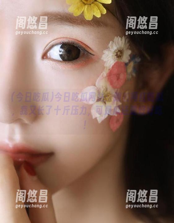 今日吃瓜网站：跟着网红吃瓜，我又长了十斤压力，可是瓜还是好好吃！