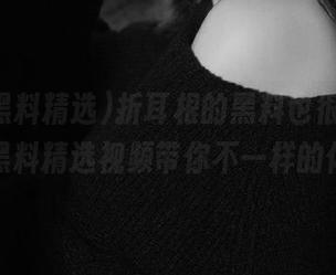 折耳根的黑料也很丰富，冲哥黑料精选视频带你不一样的体验。