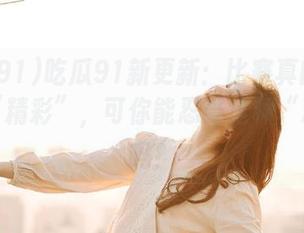 吃瓜91新更新：比赛真的是越来越“精彩”，可你能忍受这种“精彩”吗？