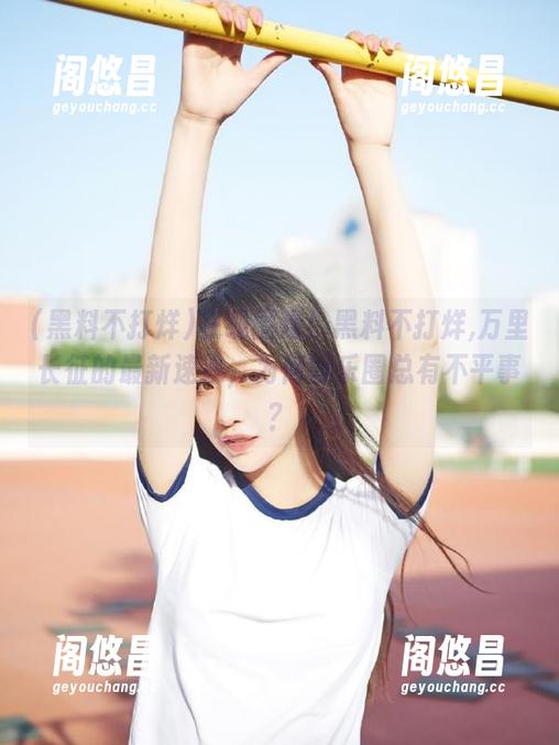 在线围观！黑料不打烊,万里长征的最新速递，为何娱乐圈总有不平事？