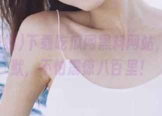 下载吃瓜网黑料网站，打破沉默，不怕震惊八百里！